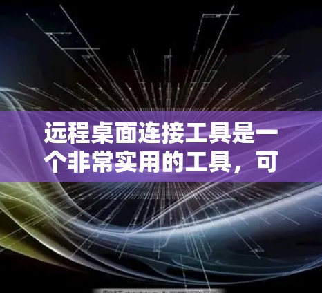 远程桌面连接工具是一个非常实用的工具，可以帮助你在远程环境中保持与远程电脑的联系。以下是一些详细的步骤和信息，帮助你更好地使用远程桌面连接工具