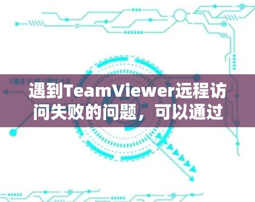 遇到TeamViewer远程访问失败的问题，可以通过以下步骤进行排查和解决
