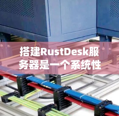 搭建RustDesk服务器是一个系统性的工作，需要综合多个方面的技能和知识。以下是一个分步指南，帮助您顺利完成搭建