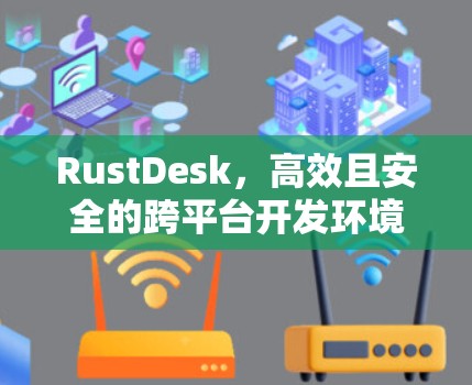 RustDesk，高效且安全的跨平台开发环境