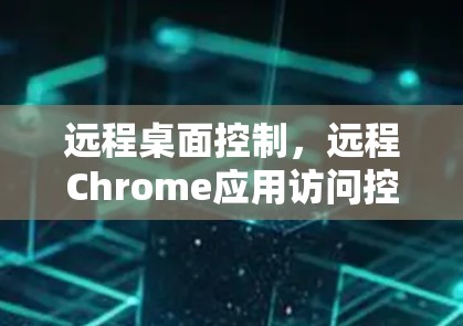 远程桌面控制，远程Chrome应用访问控制