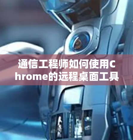通信工程师如何使用Chrome的远程桌面工具