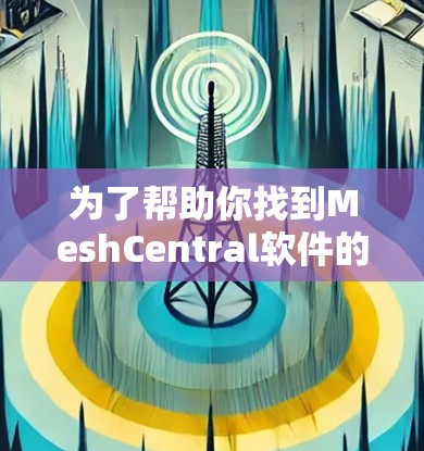 为了帮助你找到MeshCentral软件的下载链接，以下是几种可能的途径