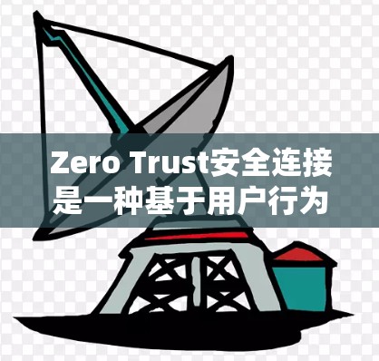 Zero Trust安全连接是一种基于用户行为的安全架构，强调通过用户的活动来验证身份，减少了中间的认证环节。以下是对其核心概念的详细解释