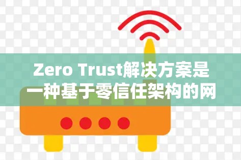Zero Trust解决方案是一种基于零信任架构的网络架构，旨在通过透明化访问控制和身份验证来实现高安全性和低信任度的网络环境。以下是关于Zero Trust解决方案的一些关键点