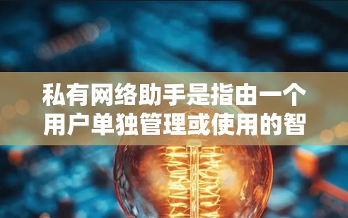 私有网络助手是指由一个用户单独管理或使用的智能工具或服务，通常是指那些需要用户自主控制或使用功能的智能设备或应用。以下是一些可能的解释和使用方法
