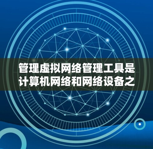 管理虚拟网络管理工具是计算机网络和网络设备之间进行虚拟连接和管理的工具，它们通过配置文件和脚本来实现设备之间的虚拟连接和管理。以下是详细的步骤和解释