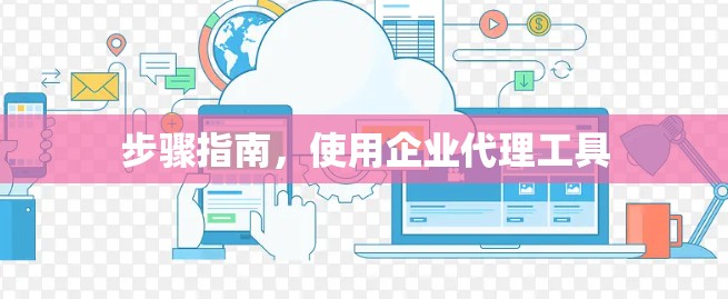 步骤指南，使用企业代理工具