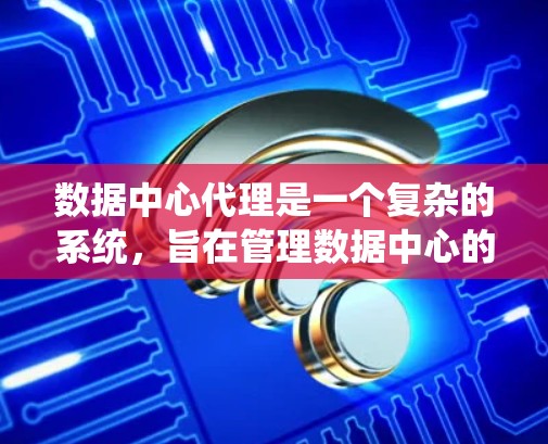 数据中心代理是一个复杂的系统，旨在管理数据中心的基础设施，确保其高效、稳定运行。以下是对数据中心代理的详细总结