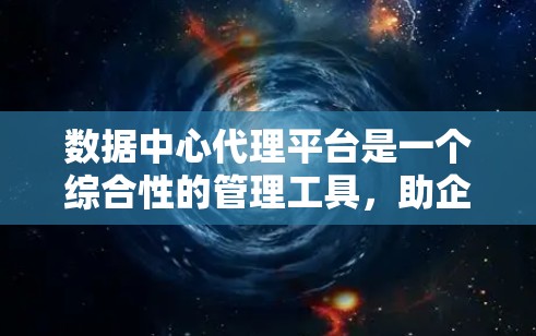 数据中心代理平台是一个综合性的管理工具，助企业高效、安全地管理数据中心。以下是其主要内容及关键功能