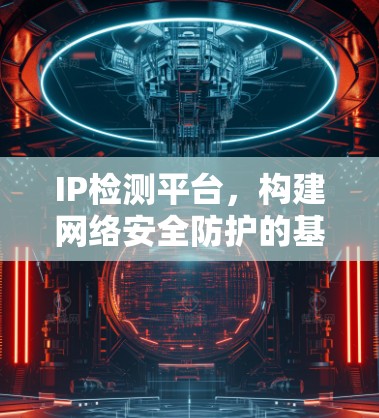 IP检测平台，构建网络安全防护的基石