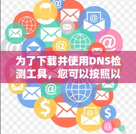 为了下载并使用DNS检测工具，您可以按照以下步骤进行