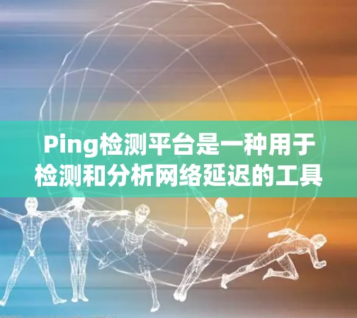 Ping检测平台是一种用于检测和分析网络延迟的工具，广泛应用于网络优化和故障检测。以下是对Ping检测平台的详细介绍