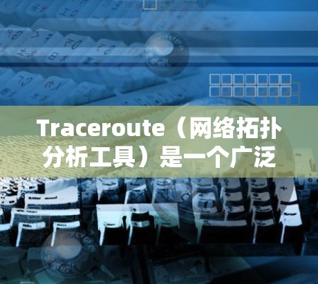 Traceroute（网络拓扑分析工具）是一个广泛使用的网络分析和配置工具，主要用于网络研究人员、技术人员和网络管理员。以下是 Traceroute 最新版的一些关键特点和改进