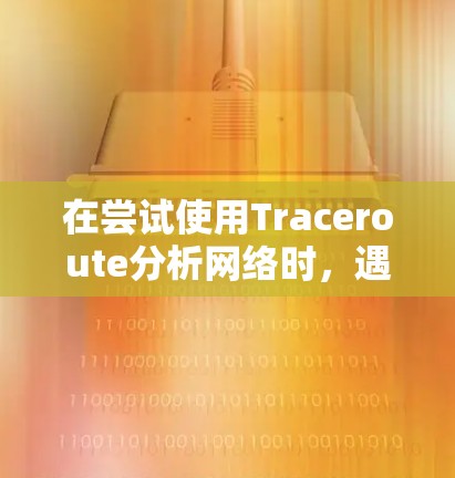 在尝试使用Traceroute分析网络时，遇到的问题可能源于以下几个方面