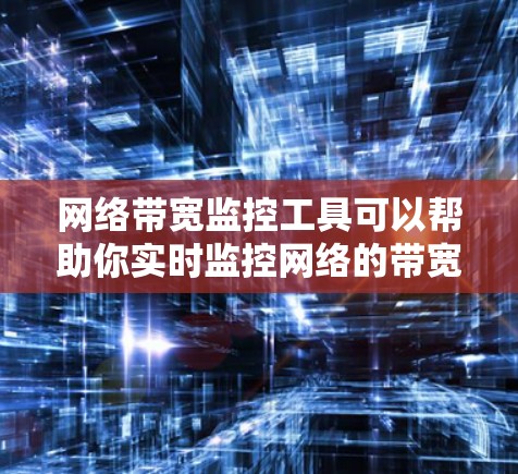 网络带宽监控工具可以帮助你实时监控网络的带宽使用情况，确保网络带宽的平衡和安全。以下是一些常用的网络带宽监控工具及其适用场景