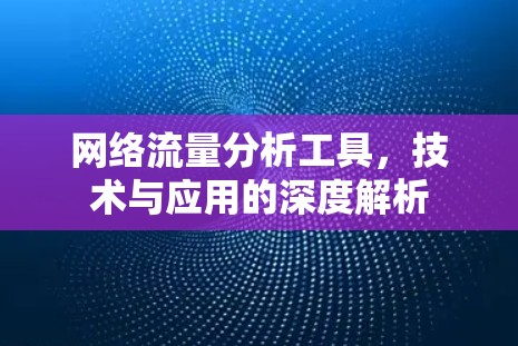 网络流量分析工具，技术与应用的深度解析