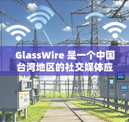 GlassWire 是一个中国台湾地区的社交媒体应用，类似于微信和微博。如果你想在微信里下载并使用 GlassWire，可以按照以下步骤操作