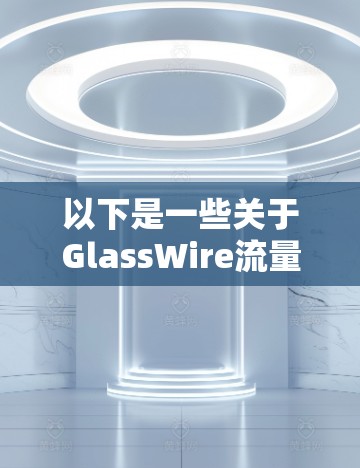 以下是一些关于GlassWire流量分析的常见步骤和使用方法