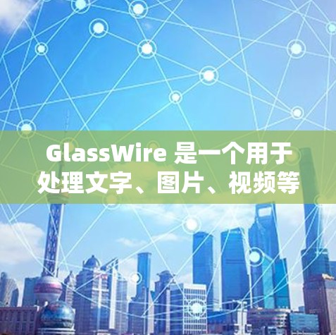 GlassWire 是一个用于处理文字、图片、视频等多种内容的工具，尤其适用于视频编辑和数据处理。以下是对 GlassWire 的详细使用指南