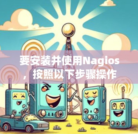 要安装并使用Nagios，按照以下步骤操作