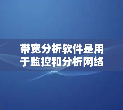 带宽分析软件是用于监控和分析网络带宽能力的工具，通常用于生产环境和故障诊断中。以下是一些常见的带宽分析软件及其主要特点