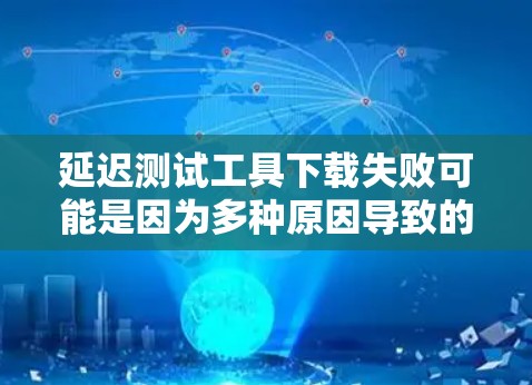 延迟测试工具下载失败可能是因为多种原因导致的，以下是一些可能的原因和解决方法