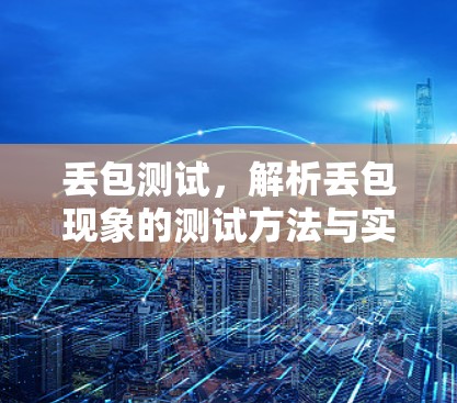 丢包测试，解析丢包现象的测试方法与实践