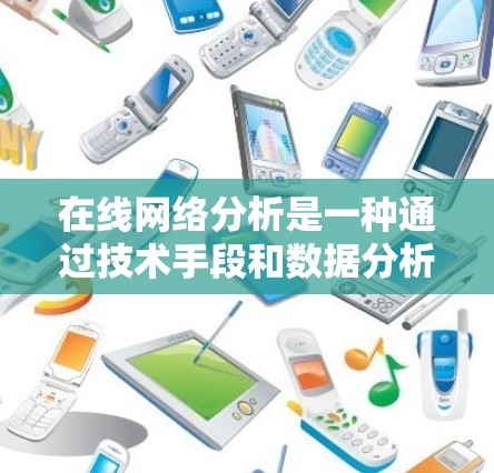 在线网络分析是一种通过技术手段和数据分析工具来研究和优化网络运行状态的方法。它通常涉及以下几个方面