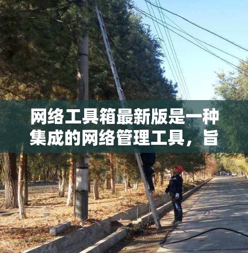 网络工具箱最新版是一种集成的网络管理工具，旨在为用户提供多种功能，提升网络环境的管理效率和安全性。以下是对该工具箱的详细总结