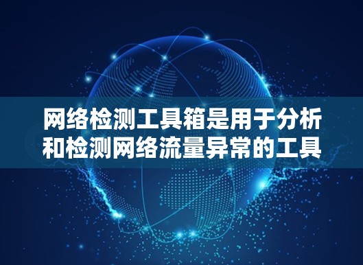网络检测工具箱是用于分析和检测网络流量异常的工具，帮助管理员和网络工程师实时监控网络性能和安全性。以下是对该工具箱的详细总结和使用指南