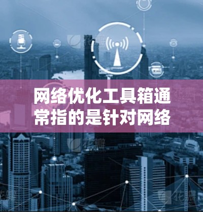 网络优化工具箱通常指的是针对网络优化的工具或模块，用于分析、监控和优化网络流量以提高网络性能和效率。以下是一些常见的网络优化工具及其功能