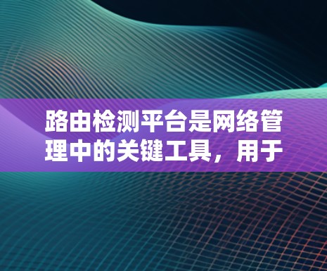 路由检测平台是网络管理中的关键工具，用于检测和修复网络中的路由表问题，以确保网络稳定和高效运行。以下是对路由检测平台的详细总结