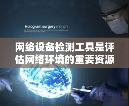 网络设备检测工具是评估网络环境的重要资源，帮助识别潜在问题并优化网络性能。以下是对这些工具的详细总结和使用指南