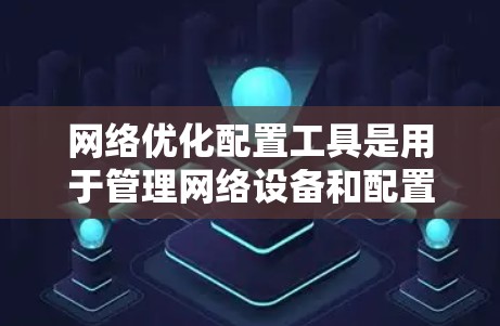 网络优化配置工具是用于管理网络设备和配置的软件，旨在优化网络性能、管理设备和管理用户权限。以下是使用这些工具的详细步骤和注意事项