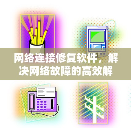网络连接修复软件，解决网络故障的高效解决方案