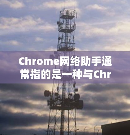 Chrome网络助手通常指的是一种与Chrome浏览器相关的网络插件或扩展，用于优化Chrome的网络连接、配置特定的网络设置或扩展功能。以下是一些常见的Chrome网络助手及其功能