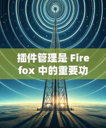 插件管理是 Firefox 中的重要功能，以下是详细的指导