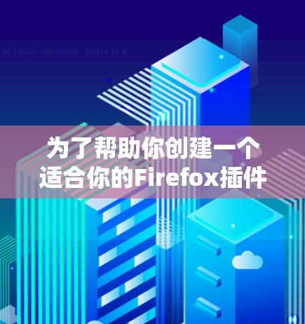 为了帮助你创建一个适合你的Firefox插件，以下是详细的步骤和建议
