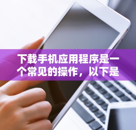 下载手机应用程序是一个常见的操作，以下是详细的步骤指南