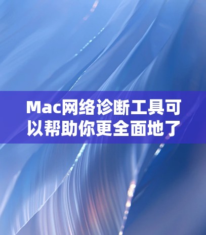 Mac网络诊断工具可以帮助你更全面地了解网络配置和性能，适用于配置网络、测试网络、进行安全审计等场景。以下是一些常见的Mac网络诊断工具及其主要功能