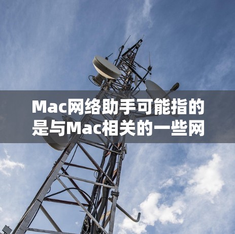 Mac网络助手可能指的是与Mac相关的一些网络工具或工具，以下是一些可能的解释