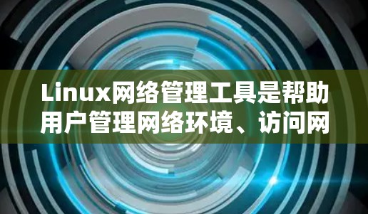 Linux网络管理工具是帮助用户管理网络环境、访问网站、配置网络设备、监控网络流量等的重要工具。以下是几个常用的Linux网络管理工具及其作用
