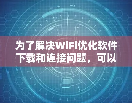 为了解决WiFi优化软件下载和连接问题，可以按照以下步骤进行排查和解决