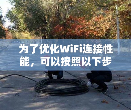 为了优化WiFi连接性能，可以按照以下步骤进行调整