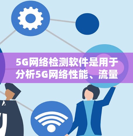 5G网络检测软件是用于分析5G网络性能、流量、质量等问题的工具，广泛应用于网络监控和管理。以下是对这些软件的详细介绍