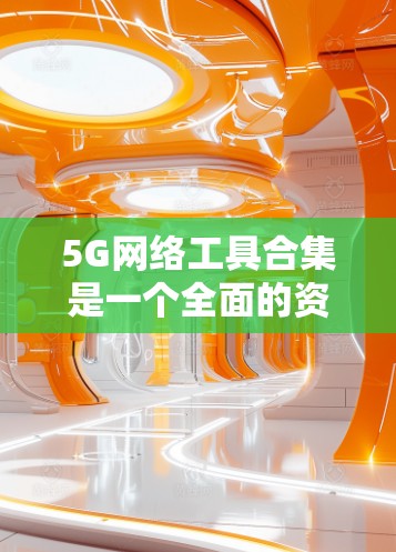 5G网络工具合集是一个全面的资源库，涵盖了从网络架构设计到网络测试和优化的各个方面。以下是一些关键的工具和软件，帮助您设计和管理5G网络