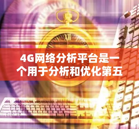 4G网络分析平台是一个用于分析和优化第五代移动通信技术4G网络性能的工具。以下是对该平台的详细分析