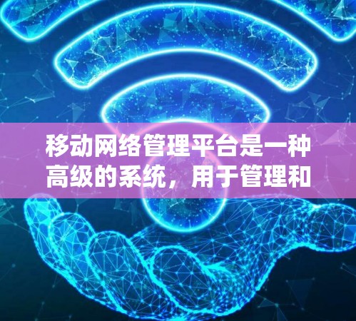 移动网络管理平台是一种高级的系统，用于管理和优化移动设备和用户的关系。以下是对该平台的详细总结