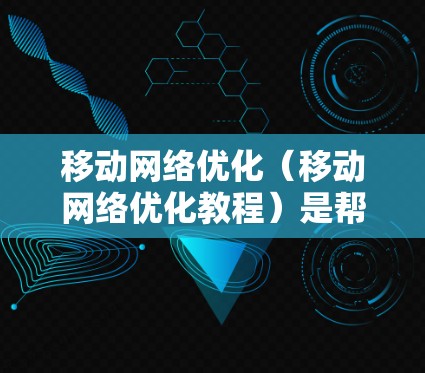 移动网络优化（移动网络优化教程）是帮助用户优化移动网络性能，提高用户体验的重要技术。以下是一些常见的移动网络优化教程中的核心内容